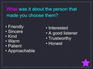 What  was it about the person that made you choose them? •  Friendly •  Sincere •  Kind •  Warm •  Patient •  Approachable •  Interested •  A good listener •  Trustworthy •  Honest 
