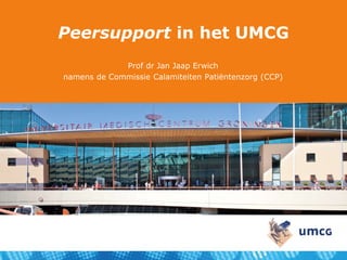 Peersupport in het UMCG
Prof dr Jan Jaap Erwich
namens de Commissie Calamiteiten Patiëntenzorg (CCP)
 