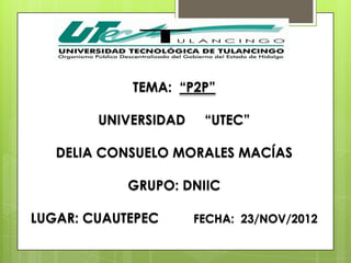 TEMA: “P2P”

        UNIVERSIDAD    “UTEC”

   DELIA CONSUELO MORALES MACÍAS

            GRUPO: DNIIC

LUGAR: CUAUTEPEC      FECHA: 23/NOV/2012
 