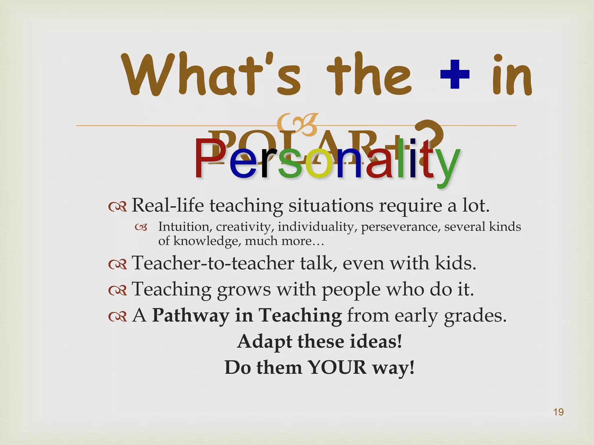 
 Real-life teaching situations require a lot.
 Intuition, creativity, individuality, perseverance, several kinds
of knowledge, much more…
 Teacher-to-teacher talk, even with kids.
 Teaching grows with people who do it.
 A Pathway in Teaching from early grades.
Adapt these ideas!
Do them YOUR way!
What’s the + in
POLAR+?Personality
19
 