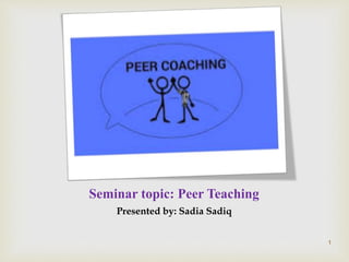 Seminar topic: Peer Teaching
Presented by: Sadia Sadiq
1
 