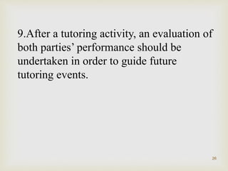 9.After a tutoring activity, an evaluation of
both parties’ performance should be
undertaken in order to guide future
tutoring events.
26
 