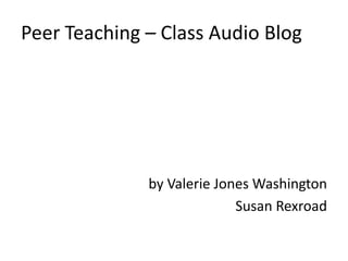 Peer Teaching – Class Audio Blog by Valerie Jones Washington      Susan Rexroad 