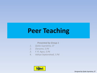 Peer Teaching 
Presented by Group 1 
1. Djoko Supriatno, ST 
2. Daryono, S.Pd 
3. F. R. Agus, S.Pd 
4. Aditya Septorohadi, S.Pd 
Next 
Designed by Djoko Supriatno, ST 
 