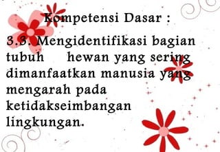 Kompetensi Dasar :
3.3. Mengidentifikasi bagian
tubuh hewan yang sering
dimanfaatkan manusia yang
mengarah pada
ketidakseimbangan
lingkungan.
 