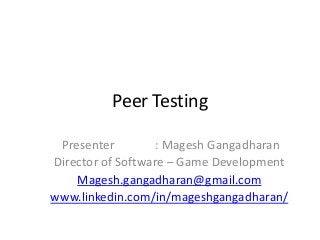 Peer Testing
Presenter
: Magesh Gangadharan
Director of Software – Game Development
Magesh.gangadharan@gmail.com
www.linkedin.com/in/mageshgangadharan/

 