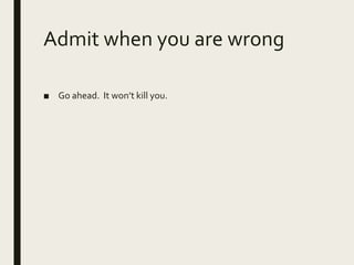 Admit when you are wrong
■ Go ahead. It won’t kill you.
 