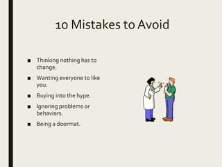 10 Mistakes to Avoid
■ Thinking nothing has to
change.
■ Wanting everyone to like
you.
■ Buying into the hype.
■ Ignoring problems or
behaviors.
■ Being a doormat.
 