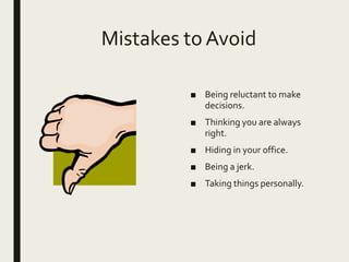 Mistakes to Avoid
■ Being reluctant to make
decisions.
■ Thinking you are always
right.
■ Hiding in your office.
■ Being a jerk.
■ Taking things personally.
 