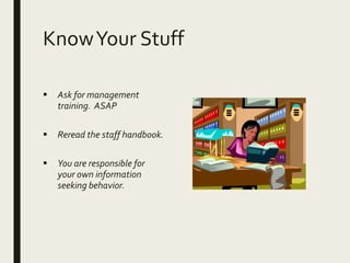KnowYour Stuff
 Ask for management
training. ASAP
 Reread the staff handbook.
 You are responsible for
your own information
seeking behavior.
 