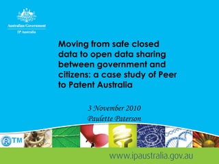 Moving from safe closed
data to open data sharing
between government and
citizens: a case study of Peer
to Patent Australia
3 November 2010
Paulette Paterson
 