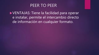 PEER TO PEER
VENTAJAS: Tiene la facilidad para operar
e instalar, permite el intercambio directo
de información en cualquier formato.
 