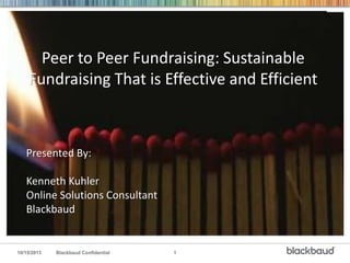 Peer to Peer Fundraising: Sustainable
Fundraising That is Effective and Efficient

Presented By:
Kenneth Kuhler
Online Solutions Consultant
Blackbaud

10/15/2013

Blackbaud Confidential

1

 