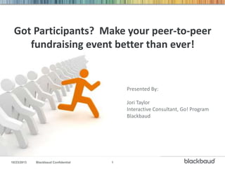 Got Participants? Make your peer-to-peer
fundraising event better than ever!

Presented By:

Presented By:

Jori Taylor
Interactive Consultant, Go! Program
Blackbaud

Kenneth Kuhler
Online Solutions Consultant
Blackbaud

10/23/2013

Blackbaud Confidential

1

 