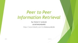 Peer to Peer
Information Retrieval
By, Chetan K. Sundarde
@CHETANSUNDARDE
https://www.linkedin.com/in/chetansundarde
29-Oct-15 1P2PIR
 