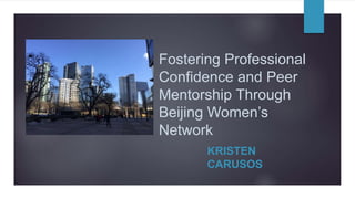 Fostering Professional
Confidence and Peer
Mentorship Through
Beijing Women’s
Network
KRISTEN
CARUSOS
 