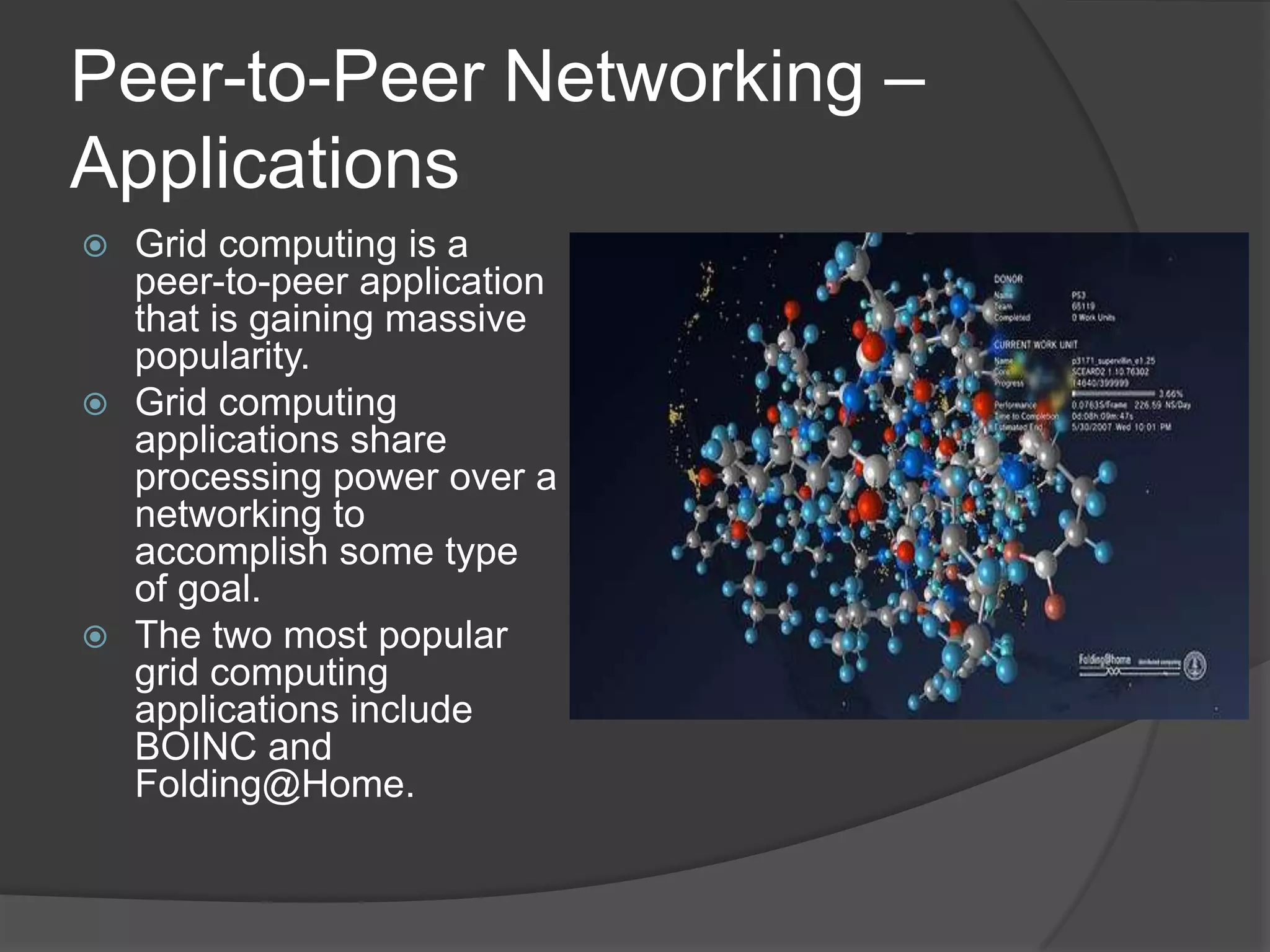 Peer-to-Peer Networking – ApplicationsGrid computing is a peer-to-peer application that is gaining massive popularity. Grid computing applications share processing power over a networking to accomplish some type of goal.The two most popular grid computing applications include BOINC and Folding@Home.