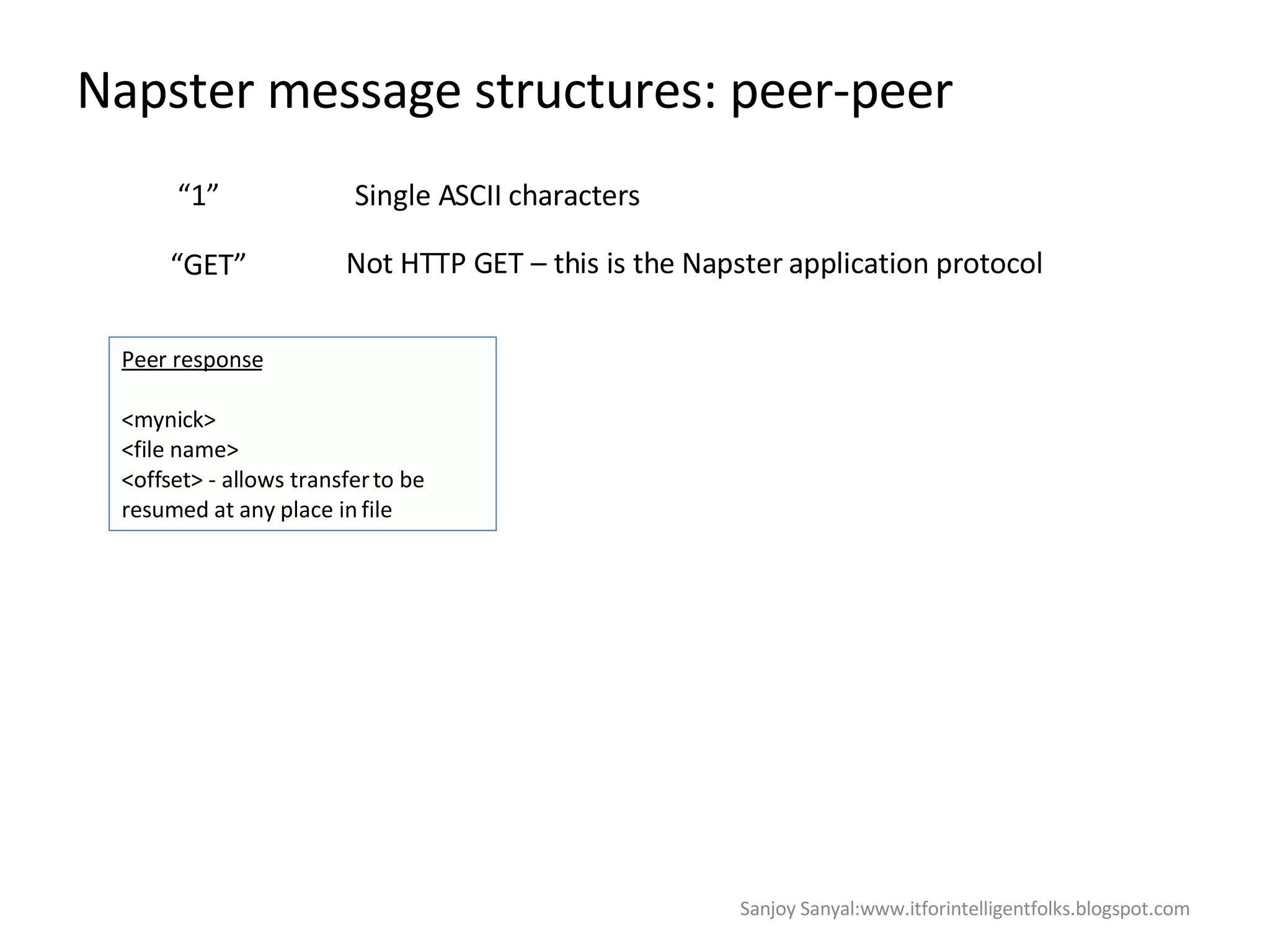 Napster message structures: peer-peer “ 1” Single ASCII characters  “ GET” Not HTTP GET – this is the Napster application protocol Peer response <mynick>  <file name> <offset> - allows transfer to be resumed at any place in file  Sanjoy Sanyal:www.itforintelligentfolks.blogspot.com 