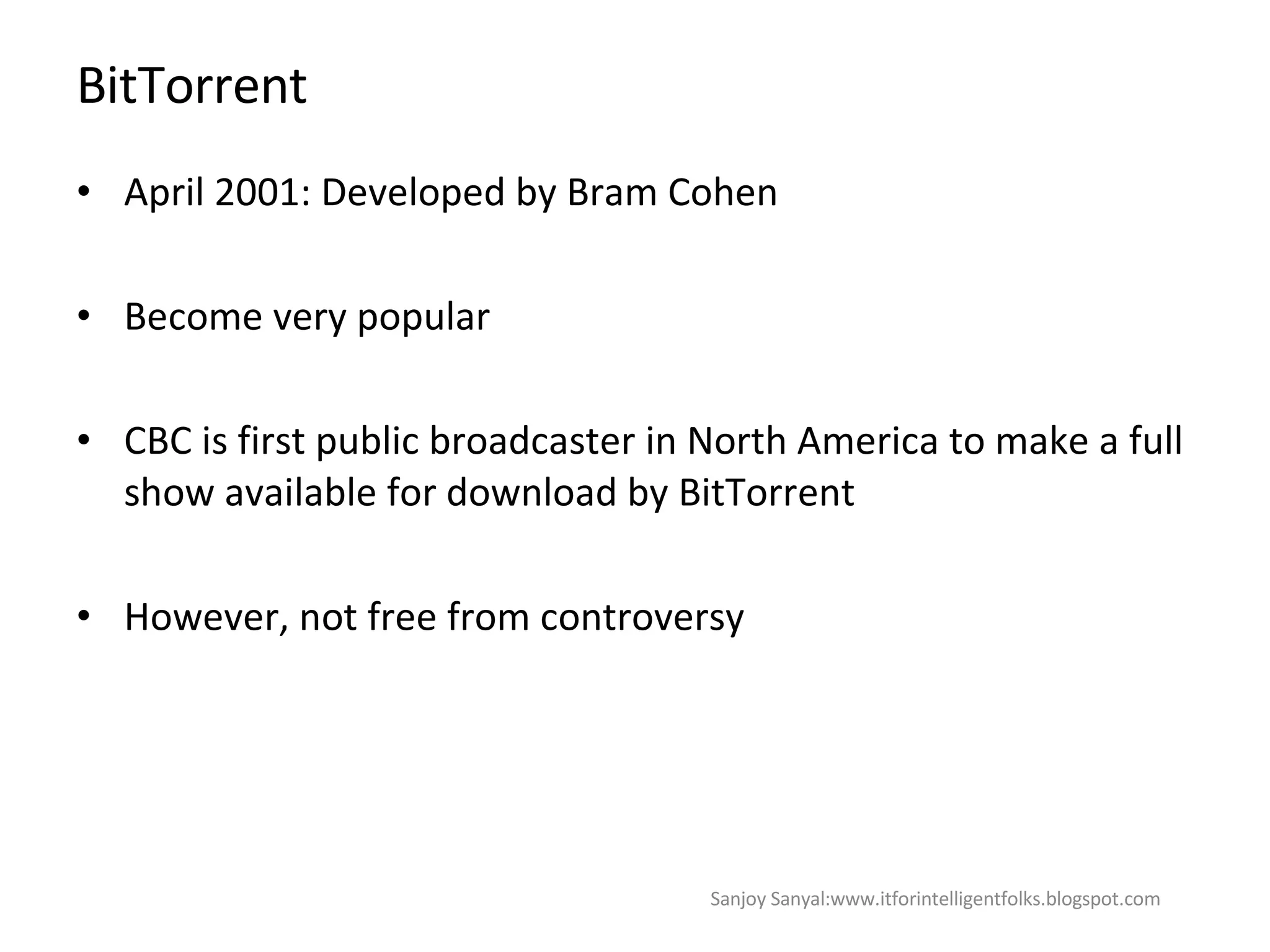 BitTorrent April 2001: Developed by  Bram Cohen Become very popular  CBC is first public broadcaster in North America to make a full show available for download by BitTorrent  However, not free from controversy Sanjoy Sanyal:www.itforintelligentfolks.blogspot.com 