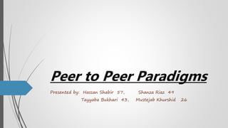 Peer to Peer Paradigms
Presented by: Hassan Shabir 57, Shanza Riaz 49
Tayyaba Bukhari 43, Mustejab Khurshid 26
 