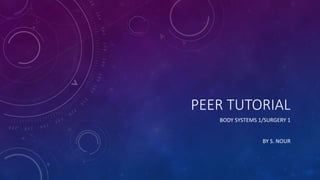 PEER TUTORIAL
BODY SYSTEMS 1/SURGERY 1
BY S. NOUR
 