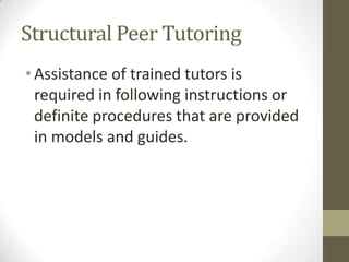 Structural Peer Tutoring
• Assistance of trained tutors is
required in following instructions or
definite procedures that are provided
in models and guides.

 