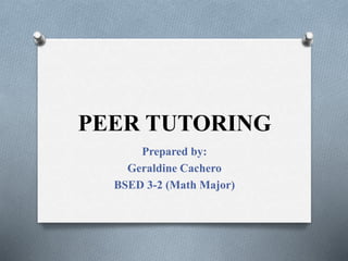 PEER TUTORING
Prepared by:
Geraldine Cachero
BSED 3-2 (Math Major)
 