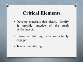 Critical Elements
• Develop materials that clearly identify
& provide practice of the math
skill/concept.
• Ensure all tutoring pairs are actively
engaged
• Teacher monitoring
 