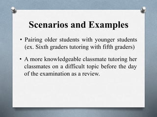 Scenarios and Examples
• Pairing older students with younger students
(ex. Sixth graders tutoring with fifth graders)
• A more knowledgeable classmate tutoring her
classmates on a difficult topic before the day
of the examination as a review.
 