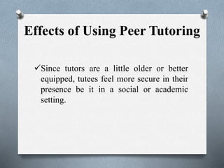 Effects of Using Peer Tutoring
Since tutors are a little older or better
equipped, tutees feel more secure in their
presence be it in a social or academic
setting.
 