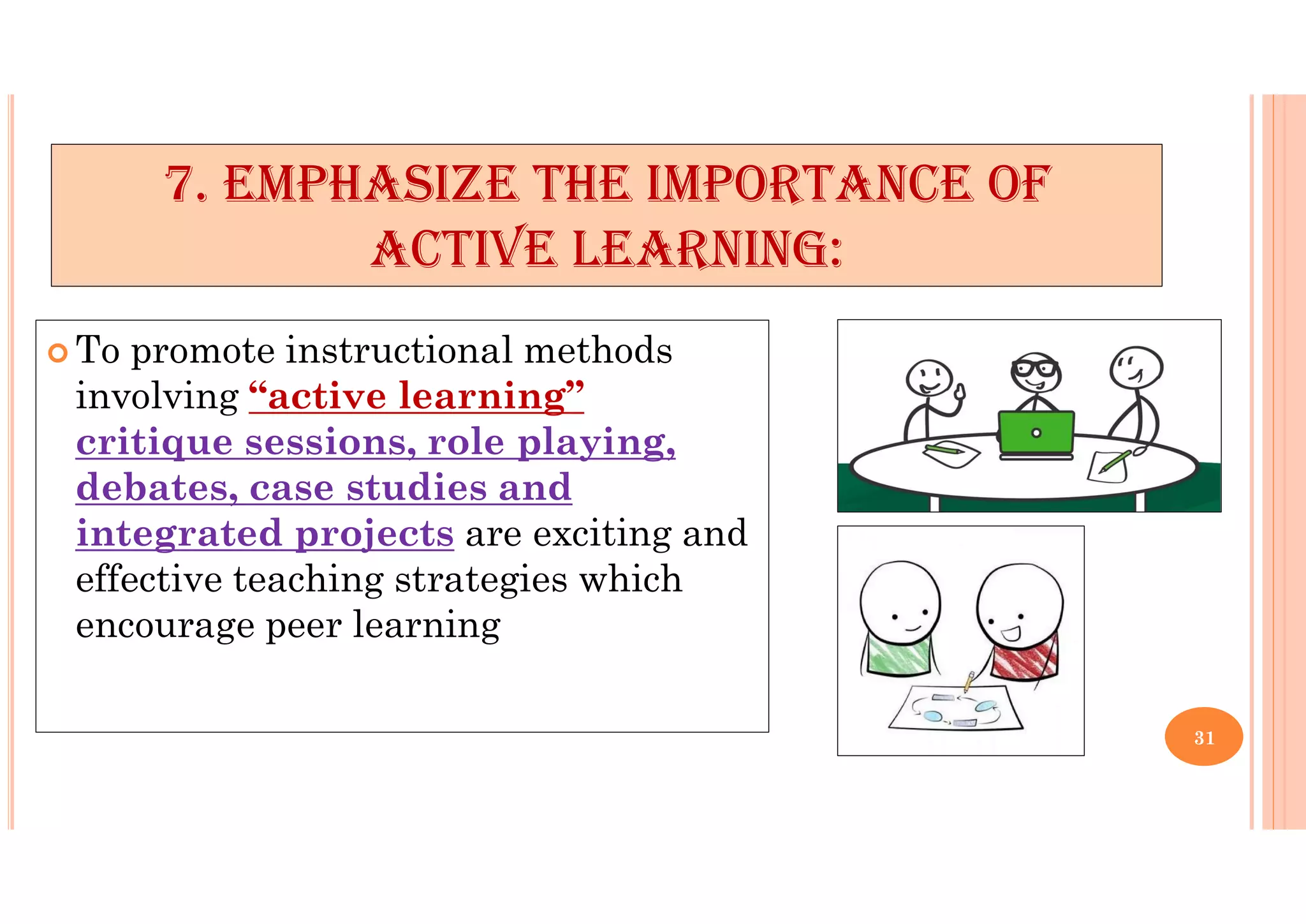  To promote instructional methods
involving “active learning”
critique sessions, role playing,
debates, case studies and
integrated projects are exciting and
effective teaching strategies which
encourage peer learning
7. EMPHASIZE THE IMPORTANCE OF
ACTIVE LEARNING:
31
 