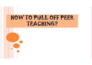 HOW TO PULL OFF PEER
TEACHING?
 