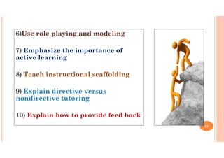 6)Use role playing and modeling
7) Emphasize the importance of
active learning
8) Teach instructional scaffolding
9) Explain directive versus
nondirective tutoring
10) Explain how to provide feed back
22
 