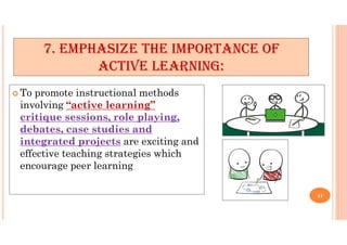  To promote instructional methods
involving “active learning”
critique sessions, role playing,
debates, case studies and
integrated projects are exciting and
effective teaching strategies which
encourage peer learning
7. EMPHASIZE THE IMPORTANCE OF
ACTIVE LEARNING:
31
 