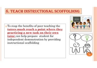  To reap the benefits of peer teaching the
tutees mush reach a point where they
practicing a new task on their own
tutor can help prepare student for
independent demonstration by providing
instructional scaffolding
8. TEACH INSTRUCTIONAL SCOFFOLDING
32
 