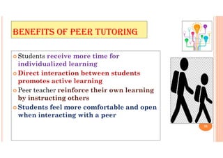 BENEFITS OF PEER TUTORING
 Students receive more time for
individualized learning
 Direct interaction between students
promotes active learning
 Peer teacher reinforce their own learning
by instructing others
 Students feel more comfortable and open
when interacting with a peer
35
 