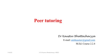 Dr Kaustuv Bhattacharyya
E-mail: amikaustuv@gmail.com
M.Ed. Course 2.2.4
11/02/22 © Dr Kaustuv Bhattacharyya, WBES
Peer tutoring
 