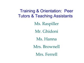 Training & Orientation: Peer
Tutors & Teaching Assistants
Ms. Raspiller
Mr. Ghidoni
Ms. Hanna
Mrs. Brownell
Mrs. Ferrell

 