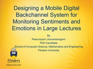 Designing a Mobile Digital
Backchannel System for
Monitoring Sentiments and
Emotions in Large Lectures
By
Peerumporn Jiranantanagorn
PhD Candidate
School of Computer Science, Mathematics and Engineering
Flinders University
 