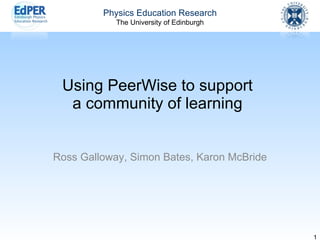 Using PeerWise to support a community of learning Ross Galloway, Simon Bates, Karon McBride 
