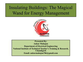Insulating Buildings: The Magical
  Wand for Energy Management




                           Presented By:
                          Ankur Mahajan
              Department of Electrical Engineering
  National Institute of Technical Teacher’s Training & Research,
                            Chandigarh
              Email: ankurmahajan786@gmail.com
 
