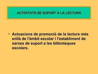 A ctuacions de   promoció de la lectura més enllà de l'àmbit escolar i l'establiment de xarxes   de suport a les blibioteques escolar s. ACTIVITATS DE SUPORT A LA LECTURA 