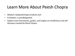 Learn More About Peesh Chopra
• Medium: balipeeshchopra.medium.com
• X (Twitter): x.com/BalipeeshC
• Explore more frameworks, guides, and insights on mindfulness and self-
discovery created by Peesh Chopra.
 