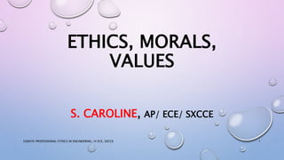 ETHICS, MORALS,
VALUES
S. CAROLINE, AP/ ECE/ SXCCE
1GE8076 PROFESSIONAL ETHICS IN ENGINEERING, IV ECE, SXCCE
 