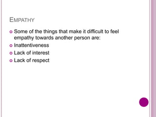 EMPATHY
 Some of the things that make it difficult to feel
empathy towards another person are:
 Inattentiveness
 Lack of interest
 Lack of respect
 