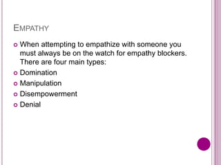 EMPATHY
 When attempting to empathize with someone you
must always be on the watch for empathy blockers.
There are four main types:
 Domination
 Manipulation
 Disempowerment
 Denial
 