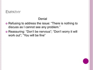 EMPATHY
Denial
 Refusing to address the issue: “There is nothing to
discuss as I cannot see any problem.”
 Reassuring: “Don’t be nervous”; “Don’t worry it will
work out”; “You will be fine”
 