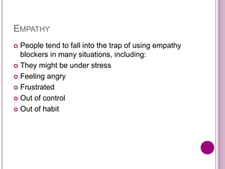 EMPATHY
 People tend to fall into the trap of using empathy
blockers in many situations, including:
 They might be under stress
 Feeling angry
 Frustrated
 Out of control
 Out of habit
 