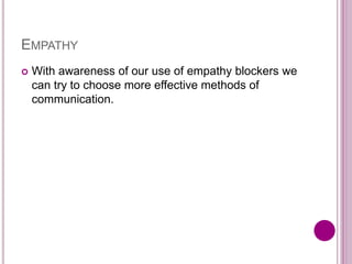 EMPATHY
 With awareness of our use of empathy blockers we
can try to choose more effective methods of
communication.
 