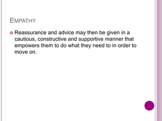 EMPATHY
 Reassurance and advice may then be given in a
cautious, constructive and supportive manner that
empowers them to do what they need to in order to
move on.
 